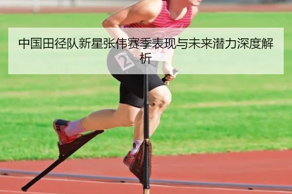 中国田径队新星张伟赛季表现与未来潜力深度解析